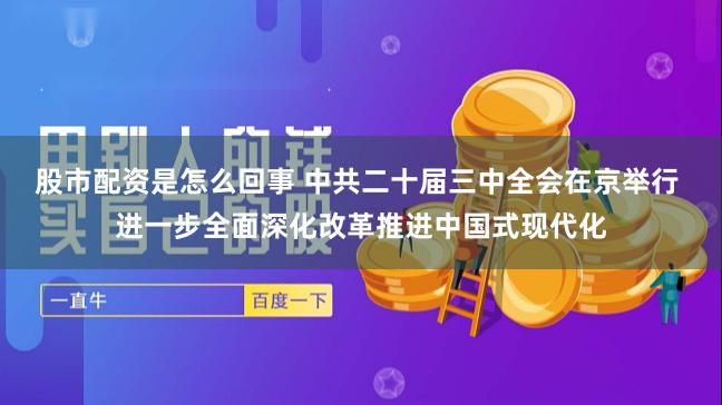 股市配资是怎么回事 中共二十届三中全会在京举行 进一步全面深化改革推进中国式现代化