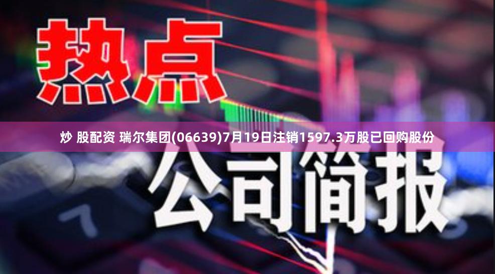 炒 股配资 瑞尔集团(06639)7月19日注销1597.3万股已回购股份