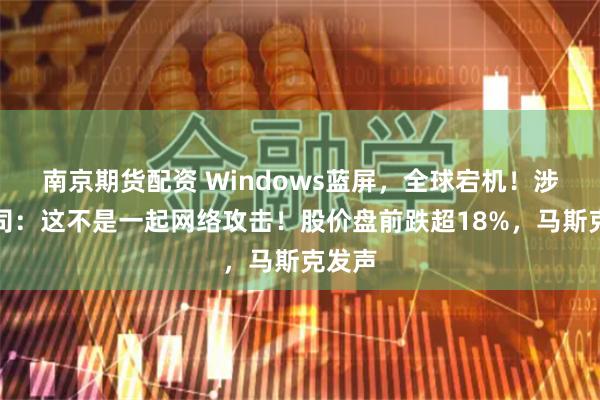 南京期货配资 Windows蓝屏，全球宕机！涉事公司：这不是一起网络攻击！股价盘前跌超18%，马斯克发声