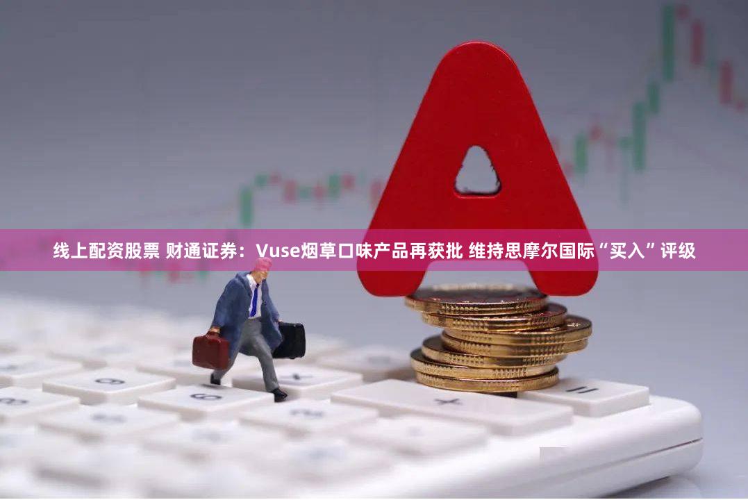 线上配资股票 财通证券：Vuse烟草口味产品再获批 维持思摩尔国际“买入”评级