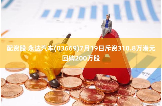 配资股 永达汽车(03669)7月19日斥资310.8万港元回购200万股