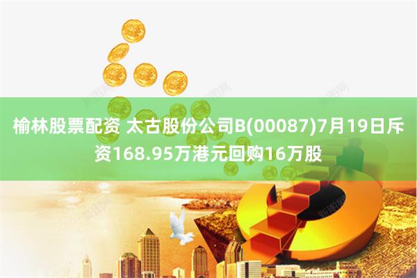 榆林股票配资 太古股份公司B(00087)7月19日斥资168.95万港元回购16万股