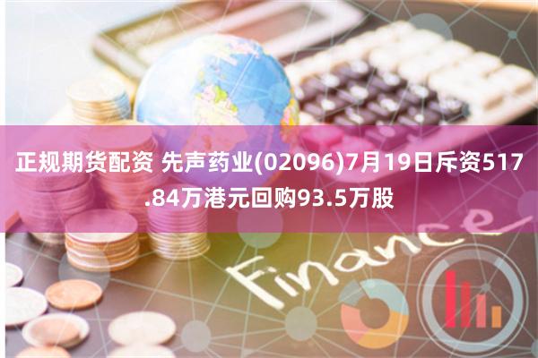 正规期货配资 先声药业(02096)7月19日斥资517.84万港元回购93.5万股