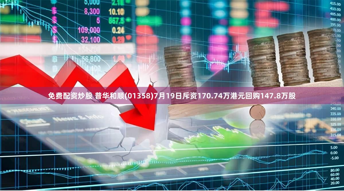 免费配资炒股 普华和顺(01358)7月19日斥资170.74万港元回购147.8万股