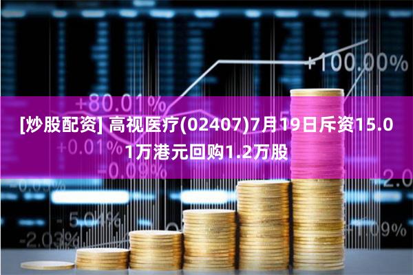 [炒股配资] 高视医疗(02407)7月19日斥资15.01万港元回购1.2万股