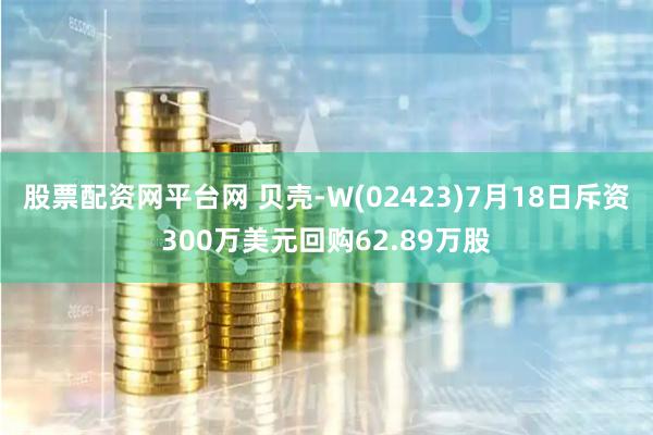 股票配资网平台网 贝壳-W(02423)7月18日斥资300万美元回购62.89万股