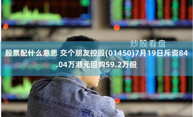 股票配什么意思 交个朋友控股(01450)7月19日斥资84.04万港元回购59.2万股