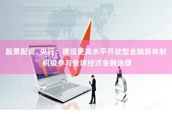 股票配资. 央行：建设更高水平开放型金融新体制 积极参与全球经济金融治理