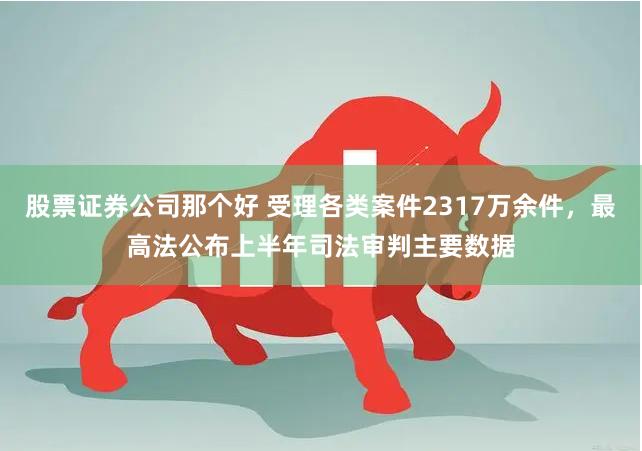 股票证券公司那个好 受理各类案件2317万余件，最高法公布上半年司法审判主要数据