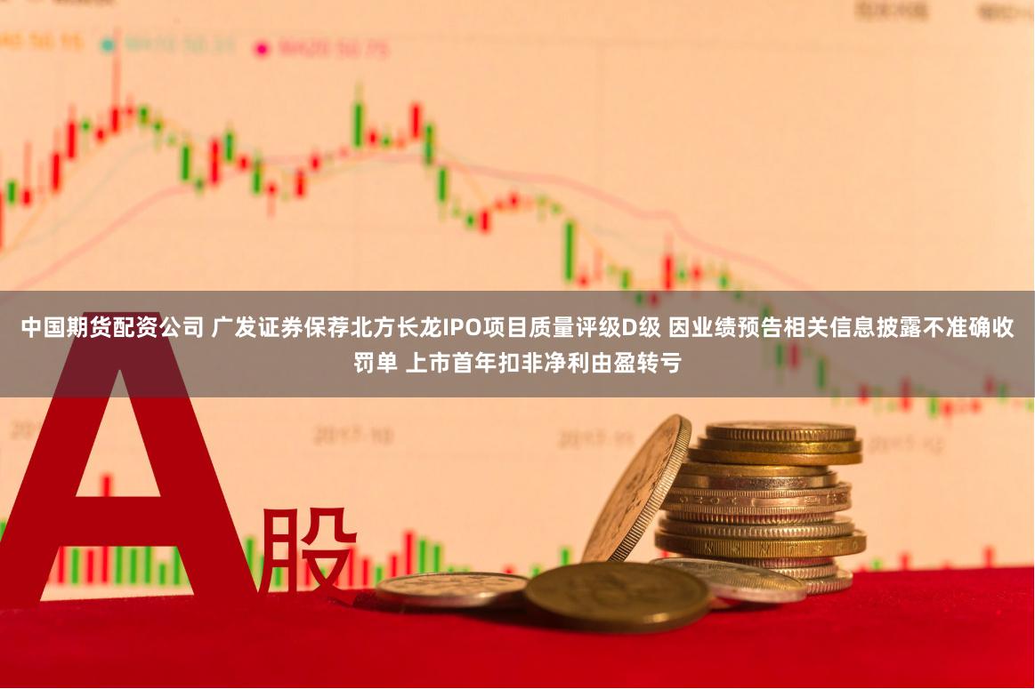 中国期货配资公司 广发证券保荐北方长龙IPO项目质量评级D级 因业绩预告相关信息披露不准确收罚单 上市首年扣非净利由盈转亏