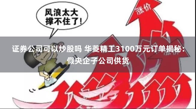 证券公司可以炒股吗 华菱精工3100万元订单揭秘：假央企子公司供货