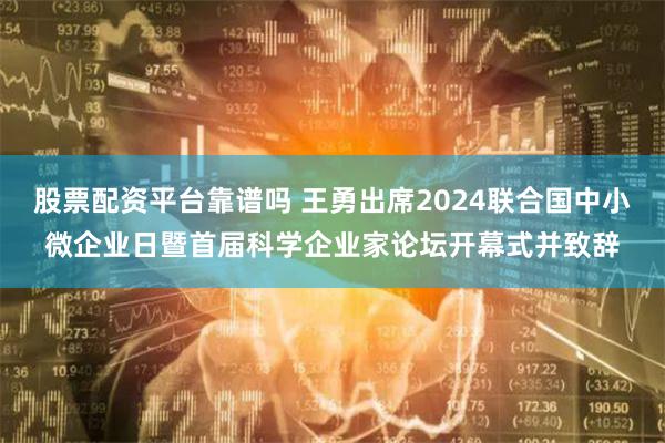 股票配资平台靠谱吗 王勇出席2024联合国中小微企业日暨首届科学企业家论坛开幕式并致辞