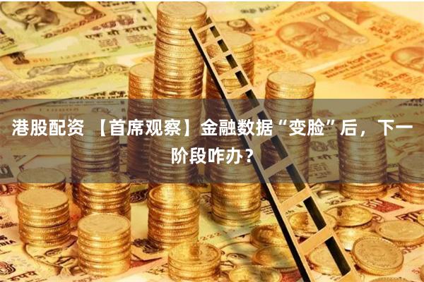 港股配资 【首席观察】金融数据“变脸”后，下一阶段咋办？