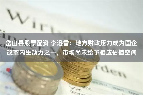 岱山县股票配资 李迅雷：地方财政压力成为国企改革内生动力之一，市场尚未给予相应估值空间