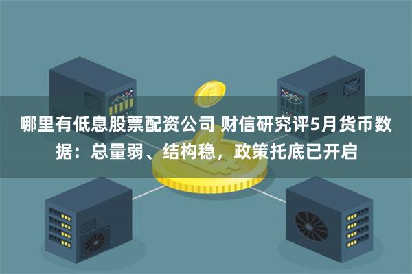 哪里有低息股票配资公司 财信研究评5月货币数据：总量弱、结构稳，政策托底已开启