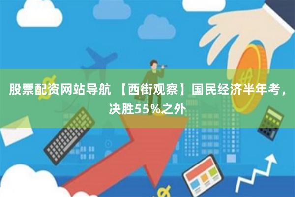 股票配资网站导航 【西街观察】国民经济半年考，决胜55%之外