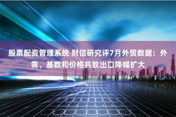 股票配资管理系统 财信研究评7月外贸数据：外需、基数和价格共致出口降幅扩大