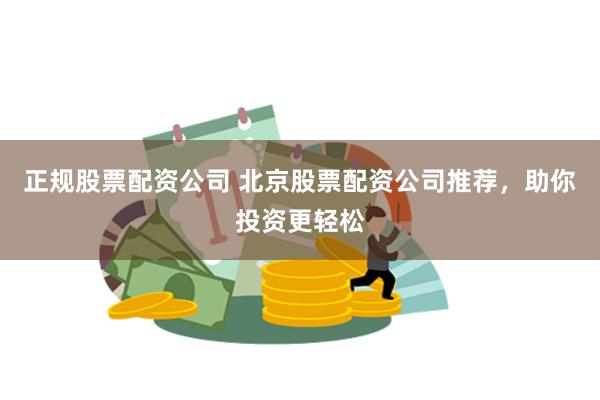 正规股票配资公司 北京股票配资公司推荐，助你投资更轻松