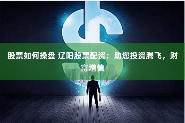 股票如何操盘 辽阳股票配资：助您投资腾飞，财富增值