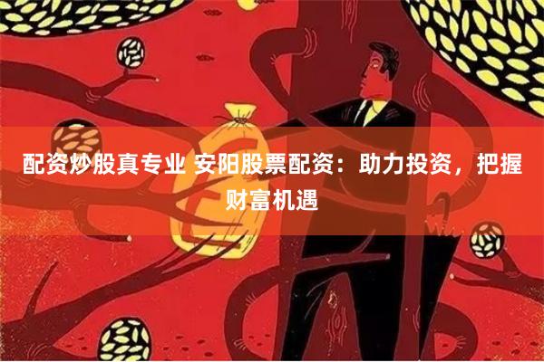 配资炒股真专业 安阳股票配资：助力投资，把握财富机遇