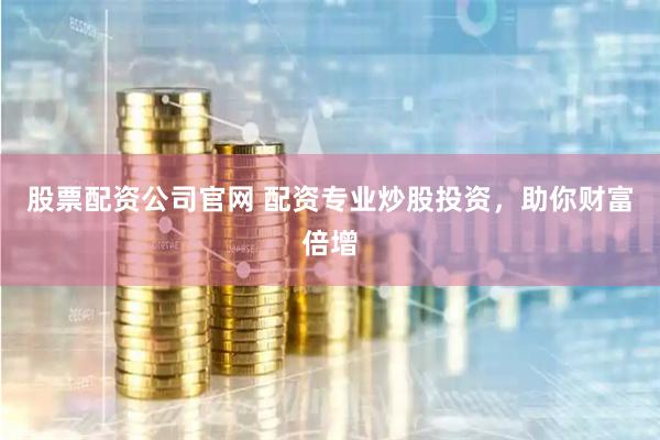 股票配资公司官网 配资专业炒股投资，助你财富倍增