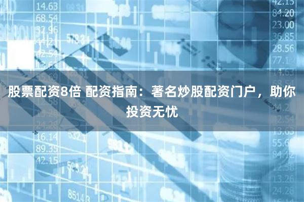 股票配资8倍 配资指南：著名炒股配资门户，助你投资无忧