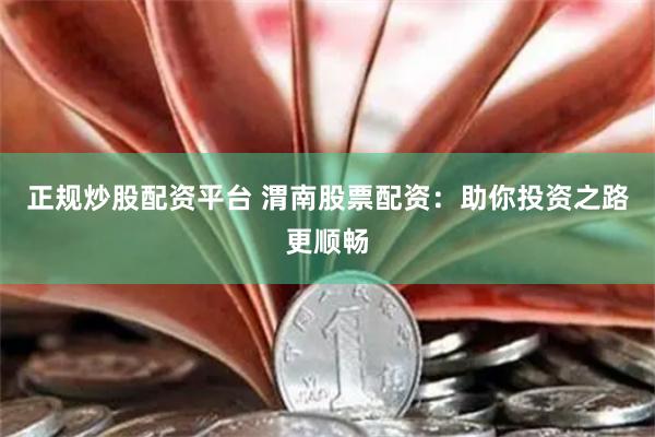 正规炒股配资平台 渭南股票配资：助你投资之路更顺畅