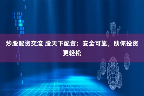 炒股配资交流 股天下配资：安全可靠，助你投资更轻松