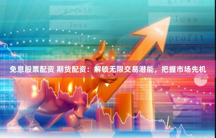 免息股票配资 期货配资：解锁无限交易潜能，把握市场先机