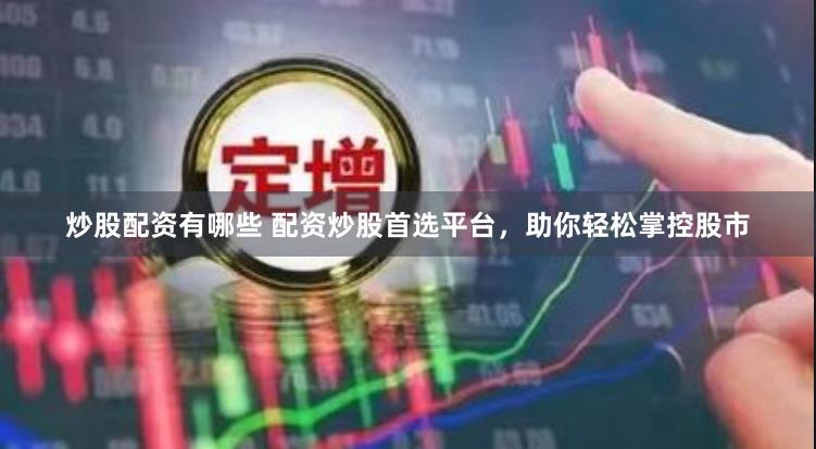 炒股配资有哪些 配资炒股首选平台，助你轻松掌控股市