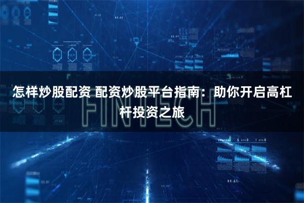 怎样炒股配资 配资炒股平台指南：助你开启高杠杆投资之旅