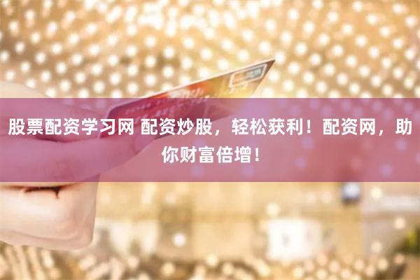 股票配资学习网 配资炒股，轻松获利！配资网，助你财富倍增！
