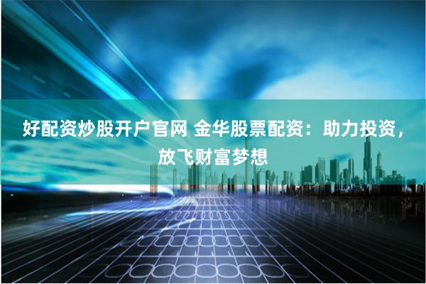 好配资炒股开户官网 金华股票配资：助力投资，放飞财富梦想