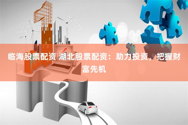 临海股票配资 湖北股票配资：助力投资，把握财富先机