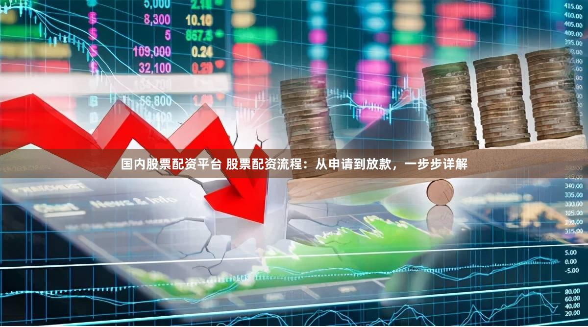 国内股票配资平台 股票配资流程：从申请到放款，一步步详解