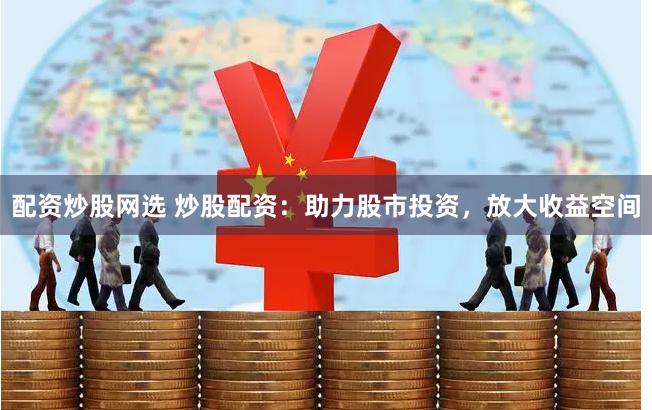 配资炒股网选 炒股配资：助力股市投资，放大收益空间