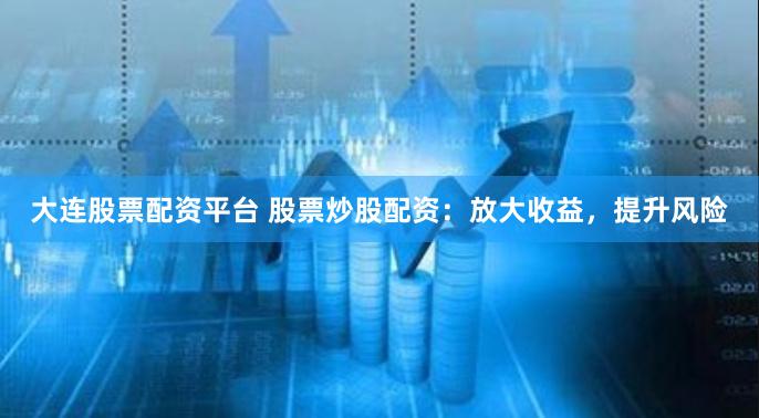 大连股票配资平台 股票炒股配资：放大收益，提升风险