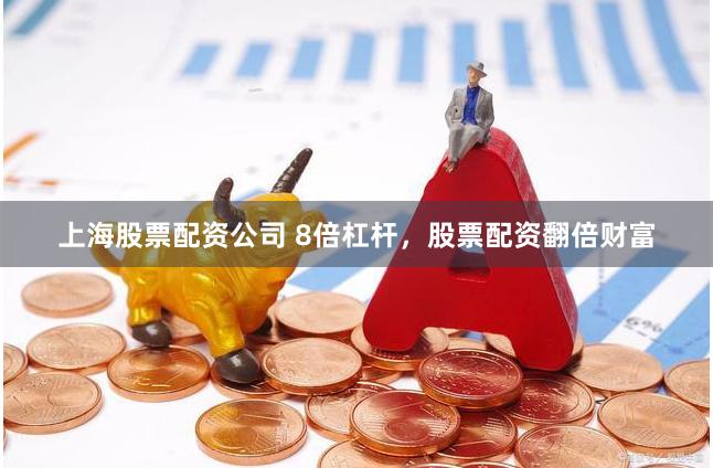 上海股票配资公司 8倍杠杆，股票配资翻倍财富
