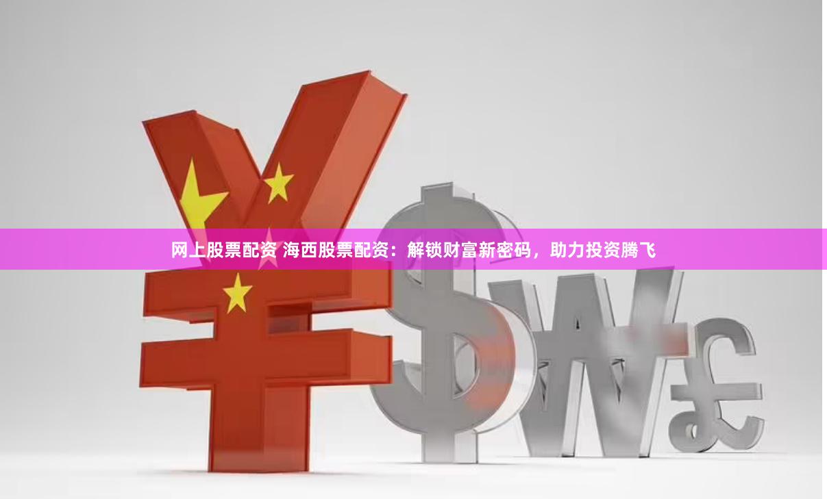网上股票配资 海西股票配资：解锁财富新密码，助力投资腾飞