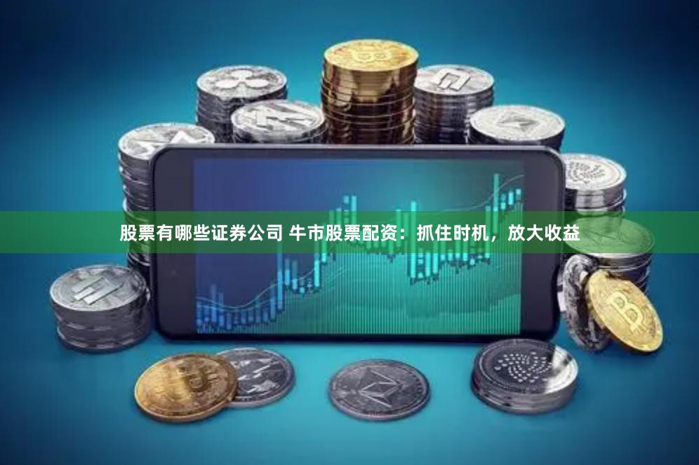 股票有哪些证券公司 牛市股票配资：抓住时机，放大收益