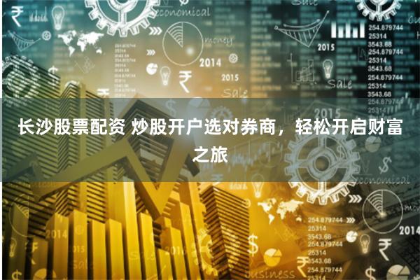 长沙股票配资 炒股开户选对券商，轻松开启财富之旅
