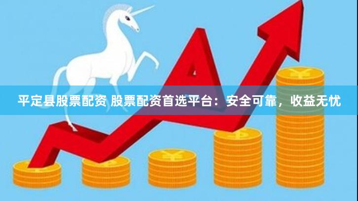 平定县股票配资 股票配资首选平台：安全可靠，收益无忧