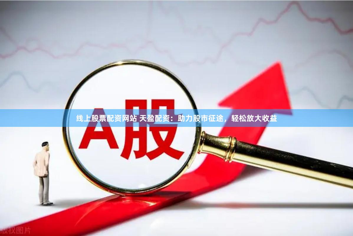 线上股票配资网站 天盈配资：助力股市征途，轻松放大收益