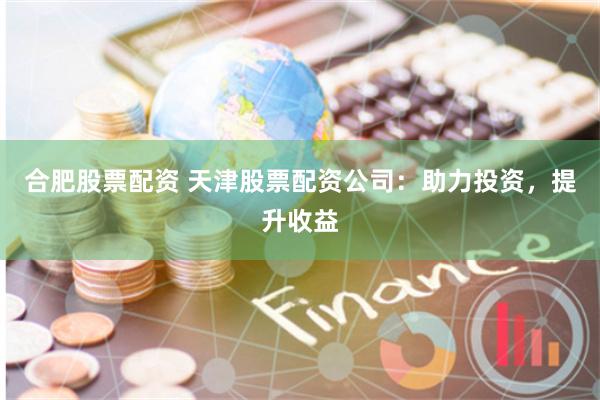 合肥股票配资 天津股票配资公司：助力投资，提升收益