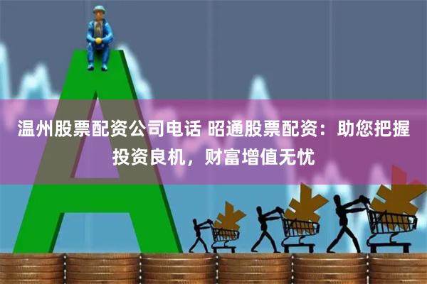 温州股票配资公司电话 昭通股票配资：助您把握投资良机，财富增值无忧