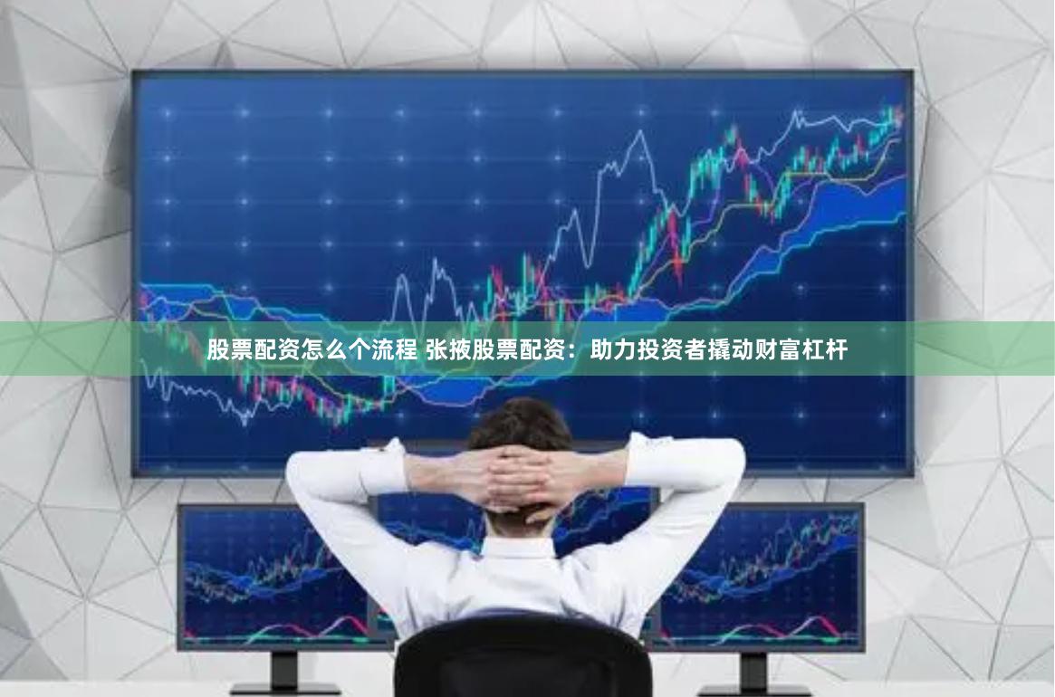 股票配资怎么个流程 张掖股票配资：助力投资者撬动财富杠杆