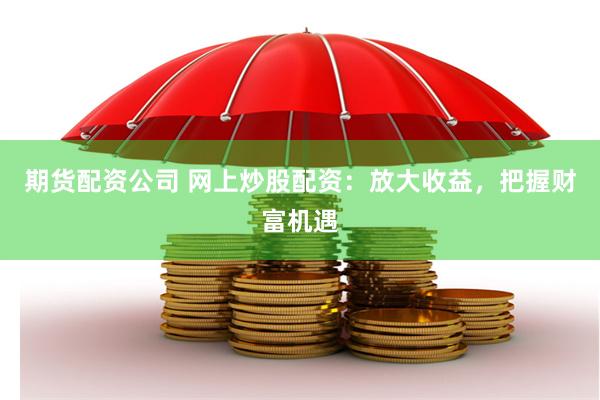 期货配资公司 网上炒股配资：放大收益，把握财富机遇