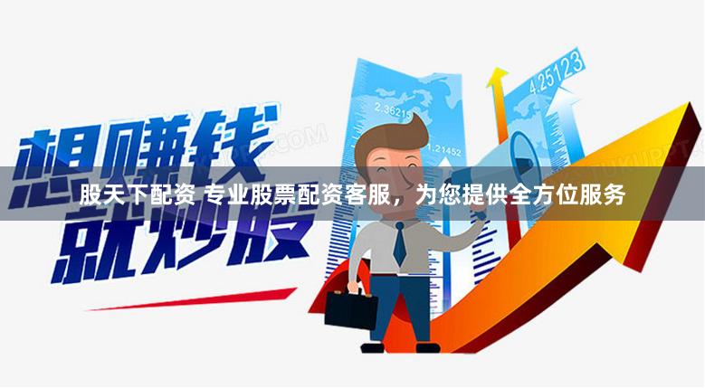 股天下配资 专业股票配资客服，为您提供全方位服务