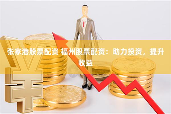 张家港股票配资 福州股票配资：助力投资，提升收益