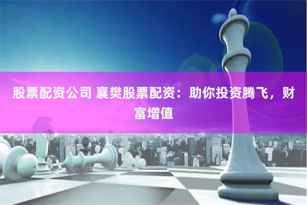 股票配资公司 襄樊股票配资：助你投资腾飞，财富增值